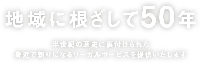 地域に根ざして50年 半世紀の歴史に裏付けられた 身近で頼りになるリーガルサービスを提供いたします
